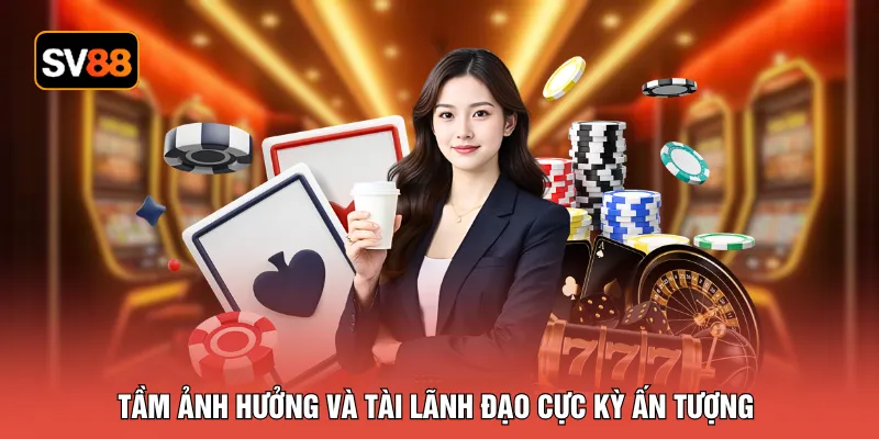 Tầm ảnh hưởng và tài lãnh đạo cực kỳ ấn tượng
